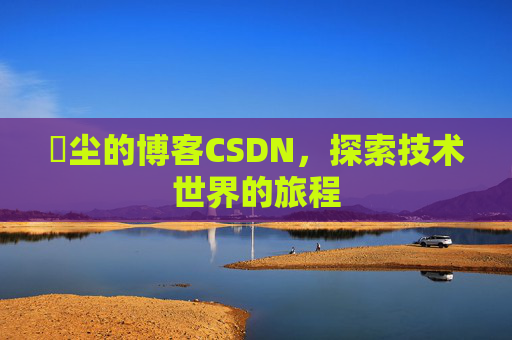 玦尘的博客CSDN，探索技术世界的旅程