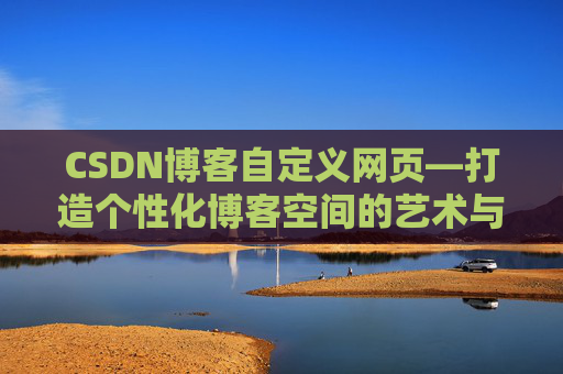 CSDN博客自定义网页—打造个性化博客空间的艺术与技巧