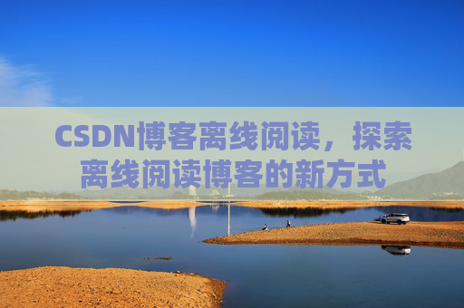 CSDN博客离线阅读，探索离线阅读博客的新方式